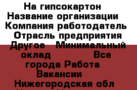 На гипсокартон › Название организации ­ Компания-работодатель › Отрасль предприятия ­ Другое › Минимальный оклад ­ 60 000 - Все города Работа » Вакансии   . Нижегородская обл.,Нижний Новгород г.